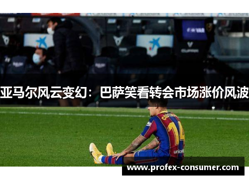 亚马尔风云变幻：巴萨笑看转会市场涨价风波